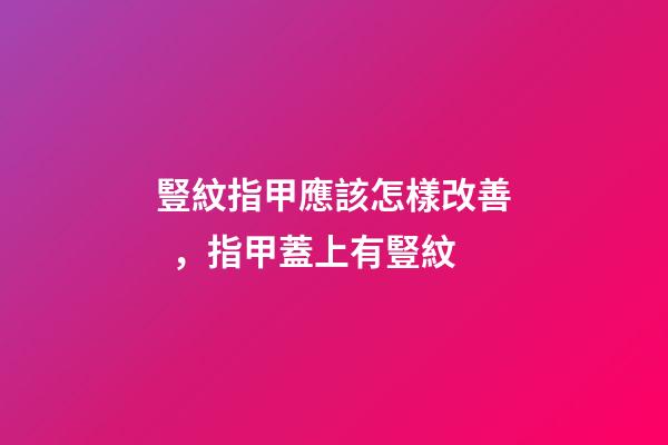 豎紋指甲應該怎樣改善，指甲蓋上有豎紋-第1張-觀點-玄機派